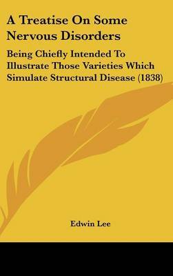 A Treatise On Some Nervous Disorders: Being Chiefly Intended To Illustrate Those Varieties Which Simulate Structural Disease (1838) by Edwin Lee image