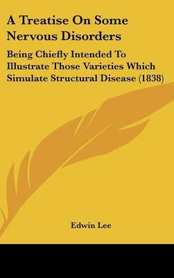 A Treatise On Some Nervous Disorders: Being Chiefly Intended To Illustrate Those Varieties Which Simulate Structural Disease (1838) on Hardback by Edwin Lee