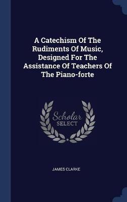 A Catechism of the Rudiments of Music, Designed for the Assistance of Teachers of the Piano-Forte by James Clarke image