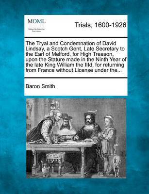 The Tryal and Condemnation of David Lindsay, a Scotch Gent, Late Secretary to the Earl of Melford, for High Treason, Upon the Stature Made in the Ninth Year of the Late King William the IIID, for Returning from France Without License Under The... by Baron Smith image