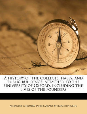 A History of the Colleges, Halls, and Public Buildings, Attached to the University of Oxford, Including the Lives of the Founders on Paperback by Alexander Chalmers