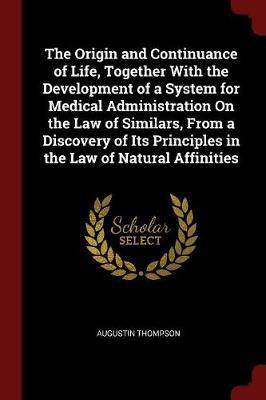 The Origin and Continuance of Life, Together with the Development of a System for Medical Administration on the Law of Similars, from a Discovery of Its Principles in the Law of Natural Affinities by Augustin Thompson image