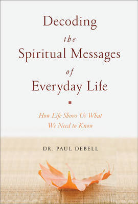 Decoding the Spiritual Messages of Everyday Life: How Life Shows Us What We Need to Know on Hardback by Dr Paul Debell