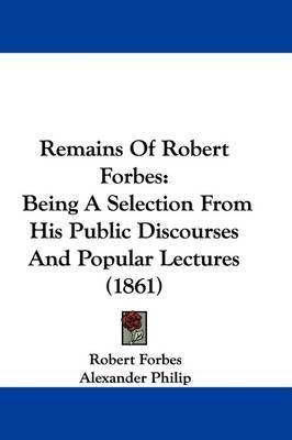 Remains Of Robert Forbes: Being A Selection From His Public Discourses And Popular Lectures (1861) on Hardback by Robert Forbes