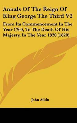 Annals of the Reign of King George the Third V2: From Its Commencement in the Year 1760, to the Death of His Majesty, in the Year 1820 (1820) by John Aikin image