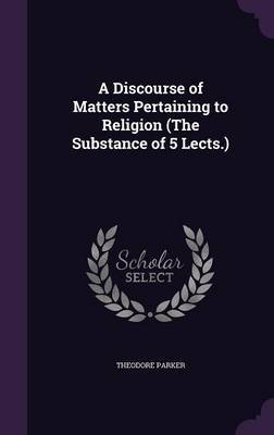 A Discourse of Matters Pertaining to Religion (the Substance of 5 Lects.) on Hardback by Theodore Parker )