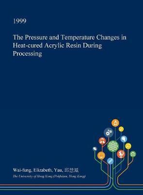 The Pressure and Temperature Changes in Heat-Cured Acrylic Resin During Processing on Hardback by Wai-Fung Elizabeth Yau