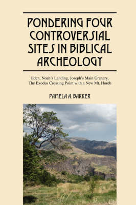 Pondering Four Controversial Sites in Biblical Archeology: Eden, Noah's Landing, Joseph's Main Granary, the Exodus Crossing Point with a New Mt. Horeb by Pamela A Bakker image