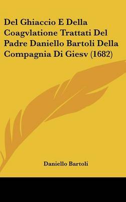 Del Ghiaccio E Della Coagvlatione Trattati Del Padre Daniello Bartoli Della Compagnia Di Giesv (1682) on Hardback by Daniello Bartoli