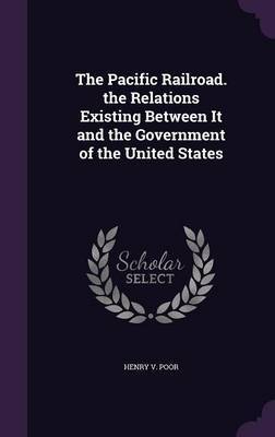 The Pacific Railroad. the Relations Existing Between It and the Government of the United States by Henry V Poor image
