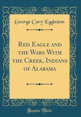 Red Eagle and the Wars with the Creek, Indians of Alabama (Classic Reprint) by George Cary Eggleston image