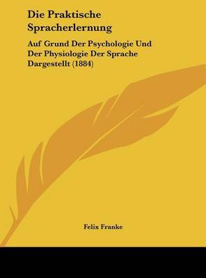 Die Praktische Spracherlernung: Auf Grund Der Psychologie Und Der Physiologie Der Sprache Dargestellt (1884) by Felix Franke image