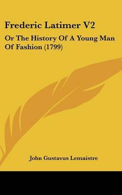 Frederic Latimer V2: Or The History Of A Young Man Of Fashion (1799) on Hardback by John Gustavus LeMaistre