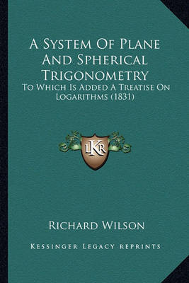 A System of Plane and Spherical Trigonometry: To Which Is Added a Treatise on Logarithms (1831) on Paperback by Richard Wilson