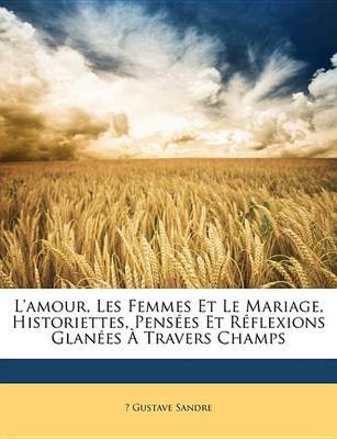 L'Amour, Les Femmes Et Le Mariage, Historiettes, Penses Et Rflexions Glanes Travers Champs image