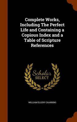 Complete Works, Including the Perfect Life and Containing a Copious Index and a Table of Scripture References by William Ellery Channing image