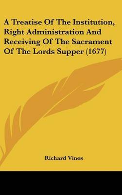 A Treatise of the Institution, Right Administration and Receiving of the Sacrament of the Lords Supper (1677) by Richard Vines image