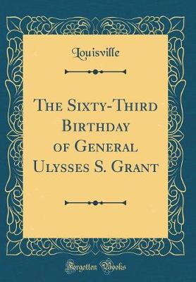 The Sixty-Third Birthday of General Ulysses S. Grant (Classic Reprint) by Louisville Louisville image