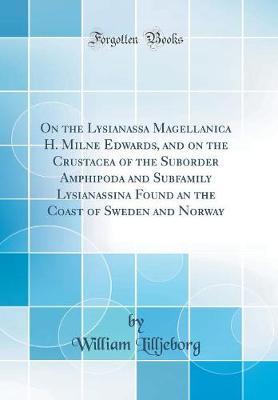 On the Lysianassa Magellanica H. Milne Edwards, and on the Crustacea of the Suborder Amphipoda and Subfamily Lysianassina Found an the Coast of Sweden and Norway (Classic Reprint) by William Lilljeborg image