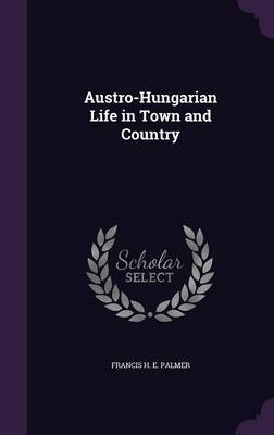 Austro-Hungarian Life in Town and Country by Francis H E Palmer image