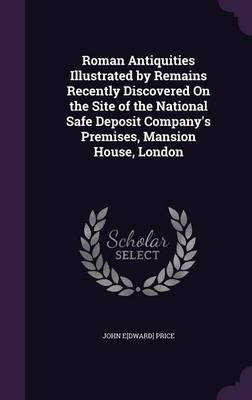 Roman Antiquities Illustrated by Remains Recently Discovered on the Site of the National Safe Deposit Company's Premises, Mansion House, London by John Edward Price image