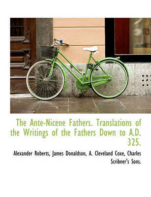 The Ante-Nicene Fathers. Translations of the Writings of the Fathers Down to A.D. 325. by Alexander Roberts image