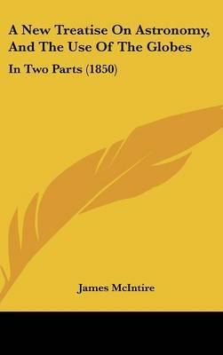 A New Treatise On Astronomy, And The Use Of The Globes: In Two Parts (1850) on Hardback by James McIntire