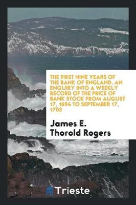 The First Nine Years of the Bank of England. an Enquiry Into a Weekly Record of the Price of Bank Stock from August 17, 1694 to September 17, 1703 by James E Thorold Rogers image