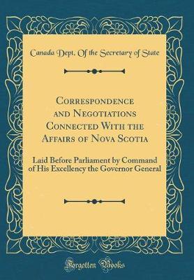 Correspondence and Negotiations Connected with the Affairs of Nova Scotia by Canada Dept of the Secretary of State image