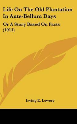 Life on the Old Plantation in Ante-Bellum Days: Or a Story Based on Facts (1911) on Hardback by Irving E Lowery