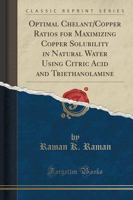 Optimal Chelant/Copper Ratios for Maximizing Copper Solubility in Natural Water Using Citric Acid and Triethanolamine (Classic Reprint) by Raman K Raman