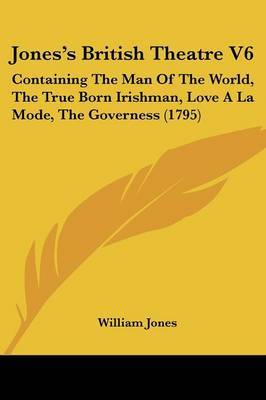 Jones's British Theatre V6: Containing The Man Of The World, The True Born Irishman, Love A La Mode, The Governess (1795) by William Jones image