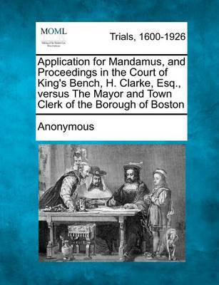Application for Mandamus, and Proceedings in the Court of King's Bench, H. Clarke, Esq., Versus the Mayor and Town Clerk of the Borough of Boston by * Anonymous image