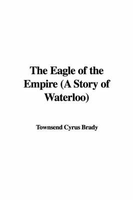 The Eagle of the Empire (a Story of Waterloo) by Townsend Cyrus Brady image