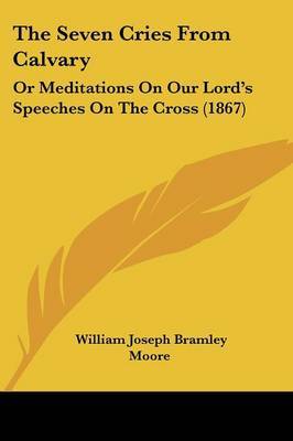 The Seven Cries From Calvary: Or Meditations On Our Lorda -- S Speeches On The Cross (1867) by William Joseph Bramley Moore image