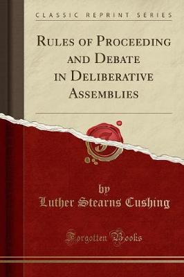 Rules of Proceeding and Debate in Deliberative Assemblies (Classic Reprint) by Luther Stearns Cushing