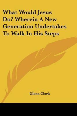 What Would Jesus Do? Wherein a New Generation Undertakes to Walk in His Steps by Glenn Clark image