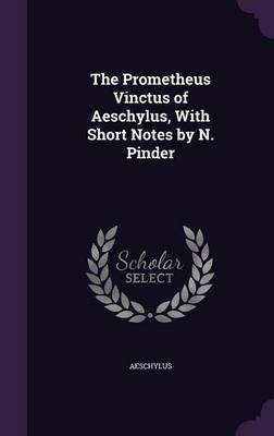 The Prometheus Vinctus of Aeschylus, with Short Notes by N. Pinder on Hardback by Aeschylus