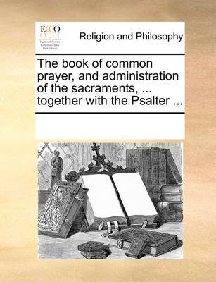 The Book of Common Prayer, and Administration of the Sacraments, ... Together with the Psalter ... by Multiple Contributors image