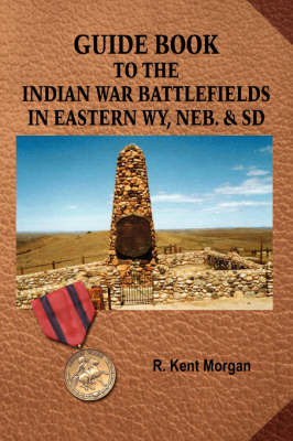 Guide Book To The Indian War Battlefields In Eastern WY, Neb. and SD by R. Kent Morgan