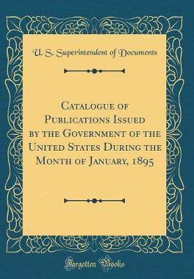 Catalogue of Publications Issued by the Government of the United States During the Month of January, 1895 (Classic Reprint) by U S Superintendent of Documents image
