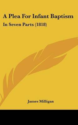 A Plea for Infant Baptism: In Seven Parts (1818) on Hardback by James Milligan