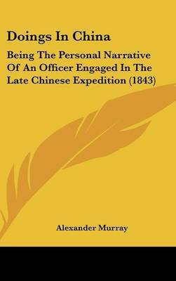 Doings in China: Being the Personal Narrative of an Officer Engaged in the Late Chinese Expedition (1843) on Hardback by Alexander Murray