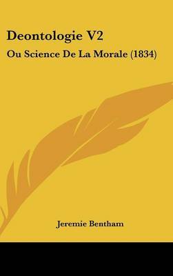 Deontologie V2: Ou Science De La Morale (1834) on Hardback by Jeremie Bentham