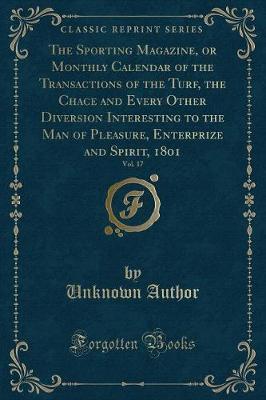The Sporting Magazine, or Monthly Calendar of the Transactions of the Turf, the Chace and Every Other Diversion Interesting to the Man of Pleasure, Enterprize and Spirit, 1801, Vol. 17 (Classic Reprint) by Unknown Author image