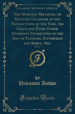 The Sporting Magazine, or Monthly Calendar of the Transactions of the Turf, the Chace and Every Other Diversion Interesting to the Man of Pleasure, Enterprize and Spirit, 1801, Vol. 17 (Classic Reprint) image