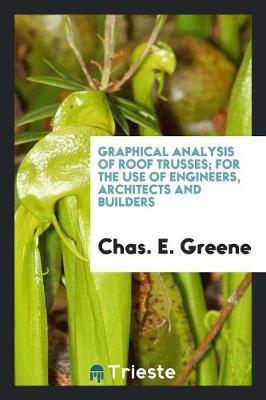 Graphical Analysis of Roof Trusses; For the Use of Engineers, Architects and Builders by Chas. E. Greene image