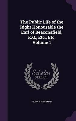 The Public Life of the Right Honourable the Earl of Beaconsfield, K.G., Etc., Etc, Volume 1 on Hardback by Francis Hitchman