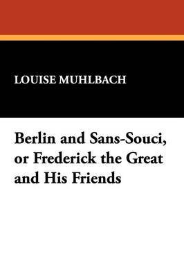 Berlin and Sans-Souci, or Frederick the Great and His Friends by Louise Muhlbach image