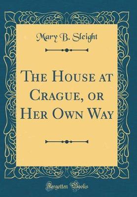 The House at Crague, or Her Own Way (Classic Reprint) by Mary B Sleight image